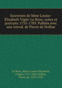 Souvenirs de Mme Louise-Elisabeth Vigee-Le Brun; notes et portraits 1755-1789. Publies avec une introd. de Pierre de Nolhac