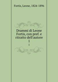 Drammi di Leone Fortis, con pref. e ritratto dell'autore