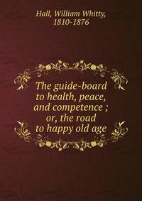 The guide-board to health, peace, and competence ; or, the road to happy old age