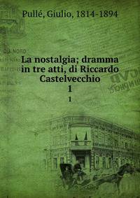 La nostalgia; dramma in tre atti, di Riccardo Castelvecchio. 1