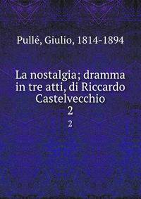 La nostalgia; dramma in tre atti, di Riccardo Castelvecchio. 2