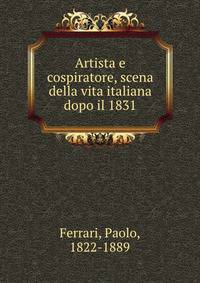 Artista e cospiratore, scena della vita italiana dopo il 1831
