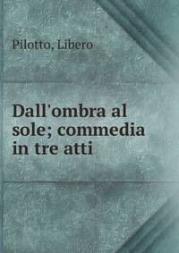 Dall'ombra al sole; commedia in tre atti