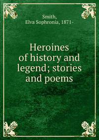 Heroines of history and legend; stories and poems
