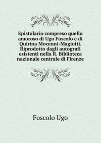 Epistolario compreso quello amoroso di Ugo Foscolo e di Quirina Mocenni-Magiotti. Riprodotto dagli autografi esistenti nella R. Biblioteca nazionale centrale di Firenze