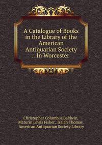 A Catalogue of Books in the Library of the American Antiquarian Society .: In Worcester .