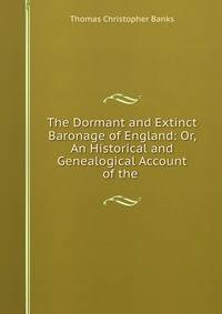 The Dormant and Extinct Baronage of England: Or, An Historical and Genealogical Account of the .