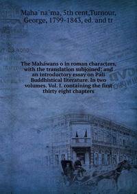 The Maha?wans?o in roman characters, with the translation subjoined; and an introductory essay on Pa?li Buddhistical literature. In two volumes. Vol. I. containing the first thirty eight chapters