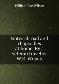 Notes abroad and rhapsodies at home. By a veteran traveller W.R. Wilson.