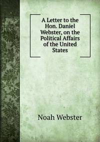 A Letter to the Hon. Daniel Webster, on the Political Affairs of the United States.