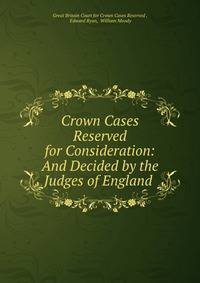 Crown Cases Reserved for Consideration: And Decided by the Judges of England .
