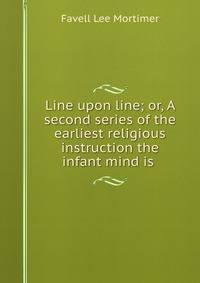 Line upon line; or, A second series of the earliest religious instruction the infant mind is .