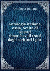 Antologia italiana, ossia, Scelta di squarci rimarchevali tratti dagli scrittori i piu .