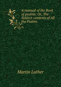 A manual of the Book of psalms: Or, The Subject-contents of All the Psalms