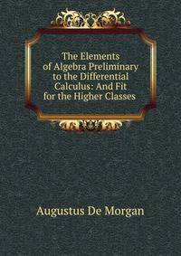 The Elements of Algebra Preliminary to the Differential Calculus: And Fit for the Higher Classes .