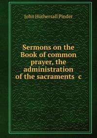 Sermons on the Book of common prayer, the administration of the sacraments &amp;c