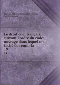 Le droit civil fran?ais, suivant l'ordre du code: ouvrage dans lequel on a t?ch? de r?unir la .
