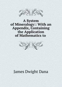 A System of Mineralogy:: With an Appendix, Containing the Application of Mathematics to .