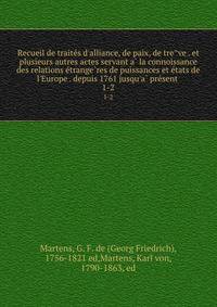 Recueil de traite?s d'alliance, de paix, de tre?ve . et plusieurs autres actes servant a? la connoissance des relations e?trange?res de puissances et e?tats de l'Europe . depuis 1761 jusqu'a? pre?sent