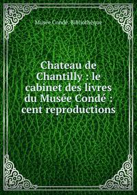 Chateau de Chantilly : le cabinet des livres du Musee Conde : cent reproductions
