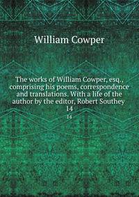The works of William Cowper, esq., comprising his poems, correspondence and translations. With a life of the author by the editor, Robert Southey . 14