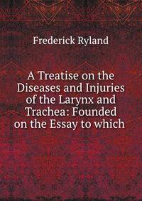 A Treatise on the Diseases and Injuries of the Larynx and Trachea: Founded on the Essay to which .