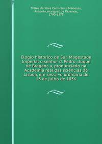 Elogio historico de Sua Magestade Imperial o senhor d. Pedro, duque de Braganc?a, pronunciado na Academia real das sciencias de Lisboa, em sessa?o ordinaria de 13 de julho de 1836