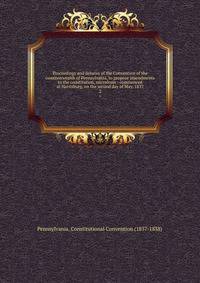 Proceedings and debates of the Convention of the commonwealth of Pennsylvania, to propose amendments to the constitution, microform : commenced at Harrisburg, on the second day of May, 1837. 2
