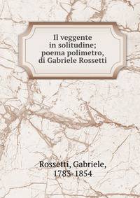 Il veggente in solitudine; poema polimetro, di Gabriele Rossetti