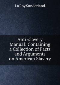Anti-slavery Manual: Containing a Collection of Facts and Arguments on American Slavery