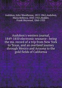 Audubon's western journal, 1849-1850 electronic resource : being the ms. record of a trip from New York to Texas, and an overland journey through Mexico and Arizona to the gold fields of California