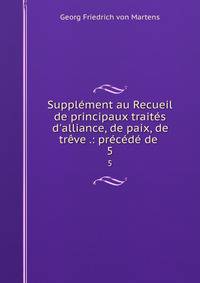 Suppl?ment au Recueil de principaux trait?s d'alliance, de paix, de tr?ve .: pr?c?d? de .