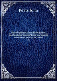 Poetical works and other writings, now first brought together, including poems and numerous letters not before published. Edited with notes and appendices by Harry Buxton Forman. 4
