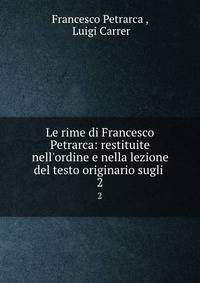 Le rime di Francesco Petrarca: restituite nell'ordine e nella lezione del testo originario sugli .
