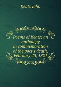 Poems of Keats; an anthology in commemoration of the poet's death, February 23, 1821
