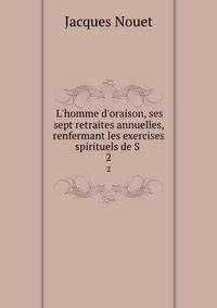 L'homme d'oraison, ses sept retraites annuelles, renfermant les exercises spirituels de S .