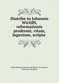Diatribe in Johannis Wicliffi, reformationis prodromi, vitam, ingenium, scripta .