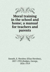 Moral training in the school and home; a manual for teachers and parents