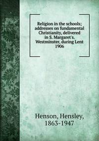 Religion in the schools; addresses on fundamental Christianity, delivered in S. Margaret's. Westminster, during Lent 1906
