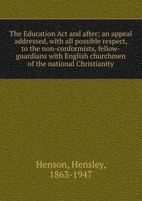 The Education Act and after; an appeal addressed, with all possible respect, to the non-conformists, fellow-guardians with English churchmen of the national Christianity