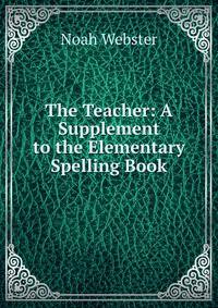The Teacher: A Supplement to the Elementary Spelling Book