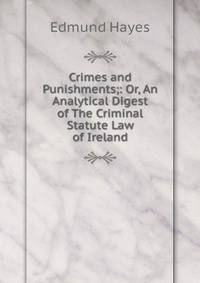 Crimes and Punishments;: Or, An Analytical Digest of The Criminal Statute Law of Ireland.