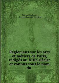 Reglemens sur les arts et metiers de Paris, rediges au XIIIe siecle: et connus sous le nom du .