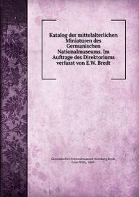 Katalog der mittelalterlichen Miniaturen des Germanischen Nationalmuseums. Im Auftrage des Direktoriums verfasst von E.W. Bredt