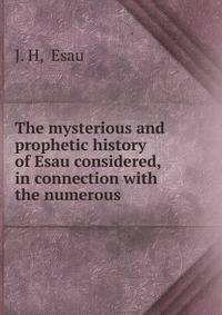 The mysterious and prophetic history of Esau considered, in connection with the numerous .