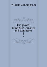 The growth of English industry and commerce . 3