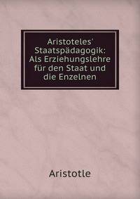 Aristoteles' Staatsp?dagogik: Als Erziehungslehre f?r den Staat und die Enzelnen