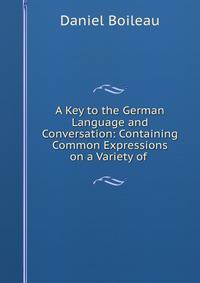 A Key to the German Language and Conversation: Containing Common Expressions on a Variety of .