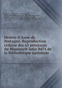 Heures d'Anne de Bretagne. Reproduction r?duite des 63 peintures du Manuscrit latin 9474 de la Biblioth?que nationale