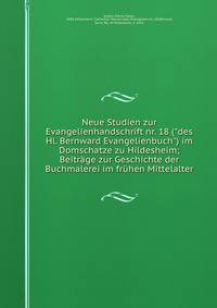 Neue Studien zur Evangelienhandschrift nr. 18 ("des Hl. Bernward Evangelienbuch") im Domschatze zu Hildesheim; Beitr?ge zur Geschichte der Buchmalerei im fr?hen Mittelalter